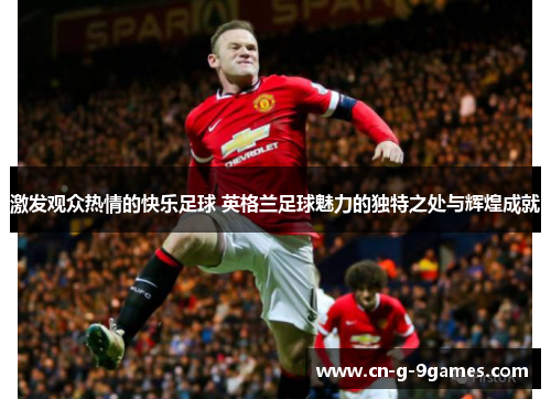 激发观众热情的快乐足球 英格兰足球魅力的独特之处与辉煌成就