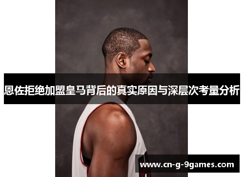 恩佐拒绝加盟皇马背后的真实原因与深层次考量分析