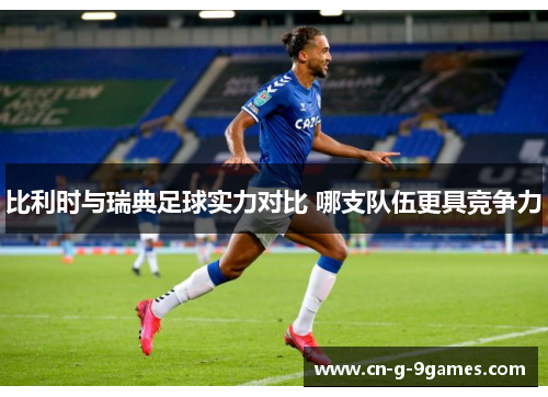 比利时与瑞典足球实力对比 哪支队伍更具竞争力