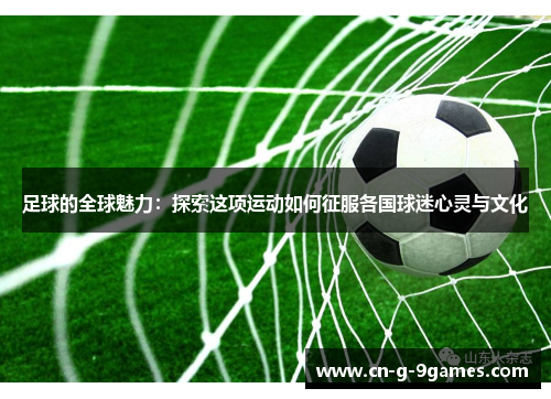 足球的全球魅力：探索这项运动如何征服各国球迷心灵与文化