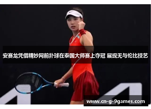 安赛龙凭借精妙网前扑球在泰国大师赛上夺冠 展现无与伦比技艺