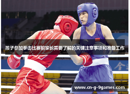 孩子参加拳击比赛前家长需要了解的关键注意事项和准备工作