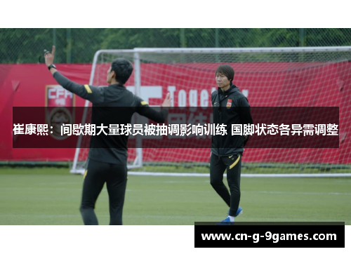 崔康熙：间歇期大量球员被抽调影响训练 国脚状态各异需调整