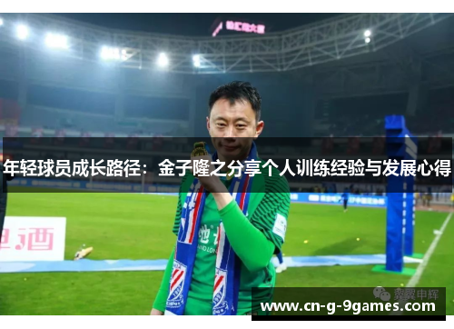 年轻球员成长路径:金子隆之分享个人训练经验与发展心得 年轻球员成长路径:金子隆之分享个人训练经验与发展心得