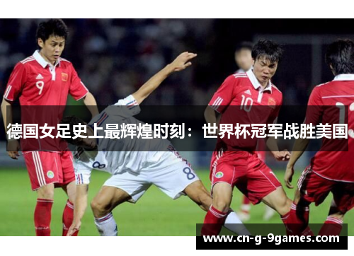 德国女足史上最辉煌时刻:世界杯冠军战胜美国 德国女足史上最辉煌时刻:世界杯冠军战胜美国