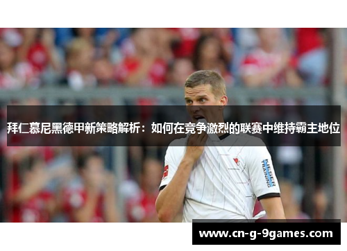 拜仁慕尼黑德甲新策略解析:如何在竞争激烈的联赛中维持霸主地位 拜仁慕尼黑德甲新策略解析:如何在竞争激烈的联赛中维持霸主地位