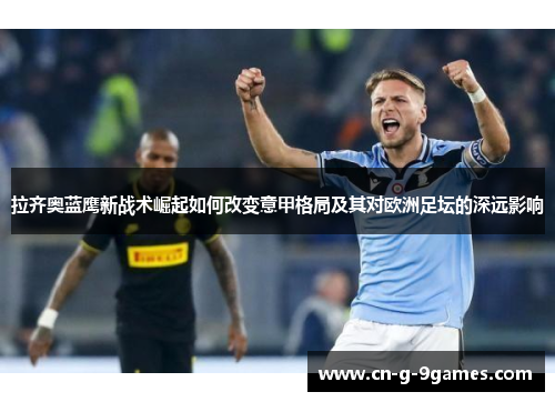 拉齐奥蓝鹰新战术崛起如何改变意甲格局及其对欧洲足坛的深远影响 拉齐奥蓝鹰新战术崛起如何改变意甲格局及其对欧洲足坛的深远影响