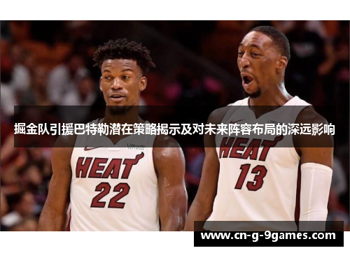 掘金队引援巴特勒潜在策略揭示及对未来阵容布局的深远影响 掘金队引援巴特勒潜在策略揭示及对未来阵容布局的深远影响