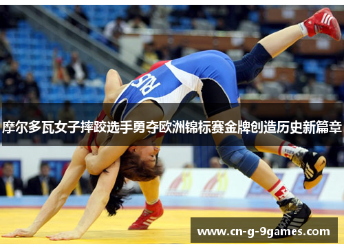 摩尔多瓦女子摔跤选手勇夺欧洲锦标赛金牌创造历史新篇章 摩尔多瓦女子摔跤选手勇夺欧洲锦标赛金牌创造历史新篇章
