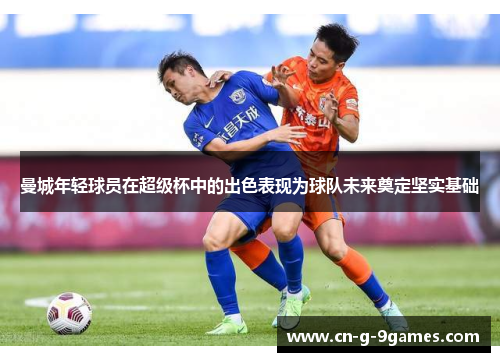 曼城年轻球员在超级杯中的出色表现为球队未来奠定坚实基础 曼城年轻球员在超级杯中的出色表现为球队未来奠定坚实基础