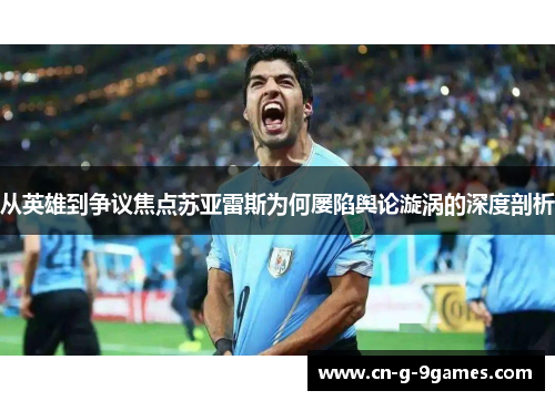 从英雄到争议焦点苏亚雷斯为何屡陷舆论漩涡的深度剖析