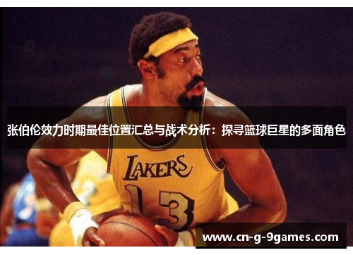 张伯伦效力时期最佳位置汇总与战术分析：探寻篮球巨星的多面角色