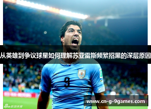 从英雄到争议球星如何理解苏亚雷斯频繁招黑的深层原因