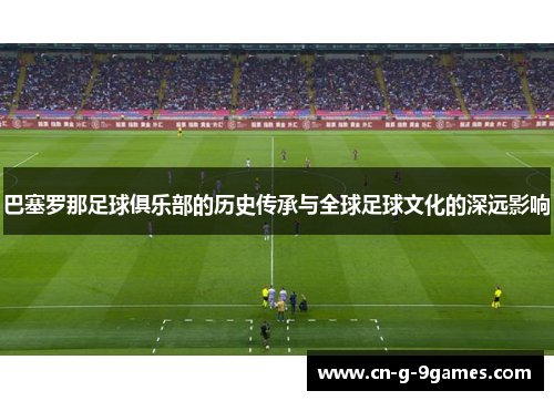 巴塞罗那足球俱乐部的历史传承与全球足球文化的深远影响
