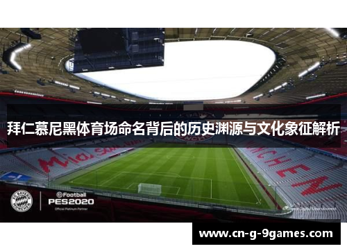 拜仁慕尼黑体育场命名背后的历史渊源与文化象征解析 拜仁慕尼黑体育场命名背后的历史渊源与文化象征解析