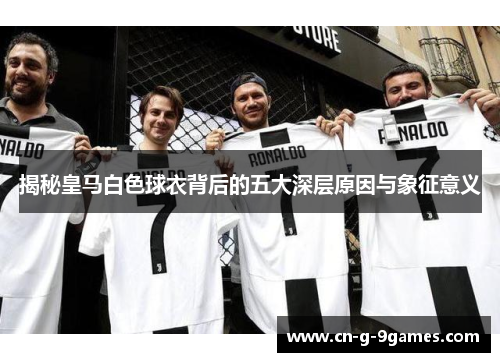 揭秘皇马白色球衣背后的五大深层原因与象征意义