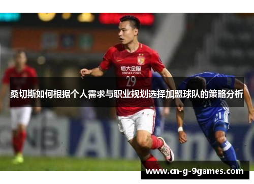 桑切斯如何根据个人需求与职业规划选择加盟球队的策略分析