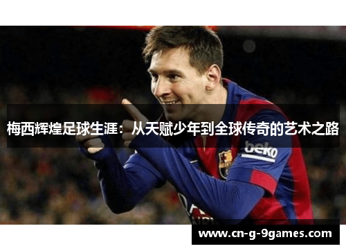 梅西辉煌足球生涯:从天赋少年到全球传奇的艺术之路 梅西辉煌足球生涯:从天赋少年到全球传奇的艺术之路