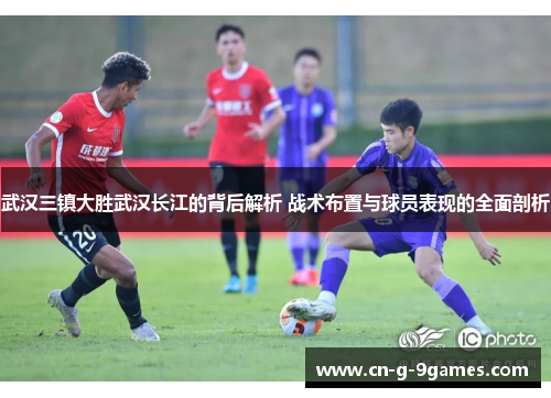 武汉三镇大胜武汉长江的背后解析 战术布置与球员表现的全面剖析