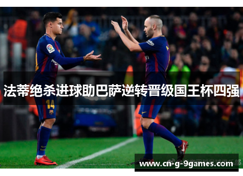 法蒂绝杀进球助巴萨逆转晋级国王杯四强 法蒂绝杀进球助巴萨逆转晋级国王杯四强