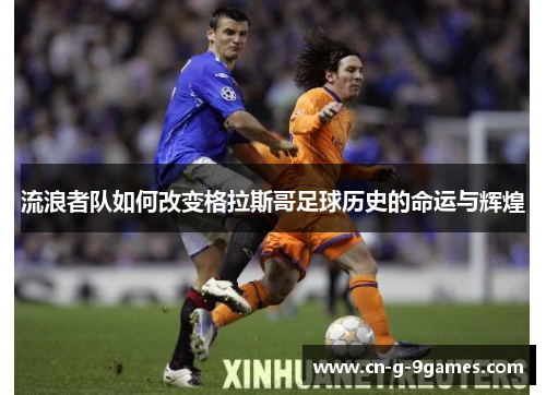 流浪者队如何改变格拉斯哥足球历史的命运与辉煌 流浪者队如何改变格拉斯哥足球历史的命运与辉煌