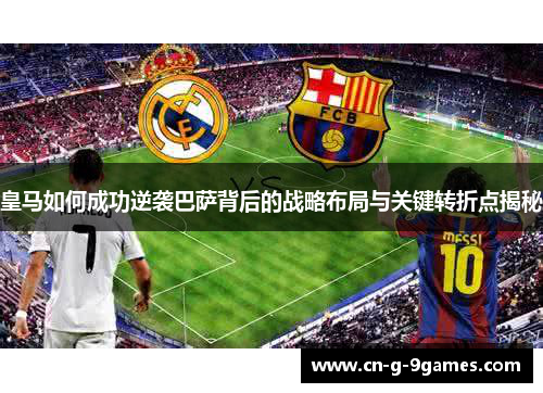 皇马如何成功逆袭巴萨背后的战略布局与关键转折点揭秘