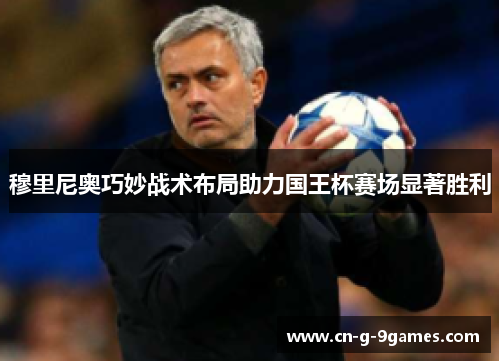 穆里尼奥巧妙战术布局助力国王杯赛场显著胜利 穆里尼奥巧妙战术布局助力国王杯赛场显著胜利