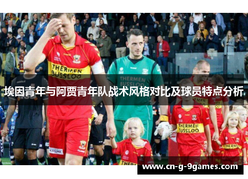 埃因青年与阿贾青年队战术风格对比及球员特点分析 埃因青年与阿贾青年队战术风格对比及球员特点分析