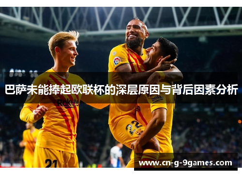 巴萨未能捧起欧联杯的深层原因与背后因素分析 巴萨未能捧起欧联杯的深层原因与背后因素分析