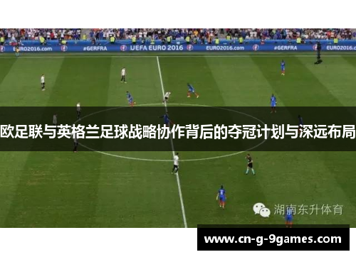 欧足联与英格兰足球战略协作背后的夺冠计划与深远布局 欧足联与英格兰足球战略协作背后的夺冠计划与深远布局