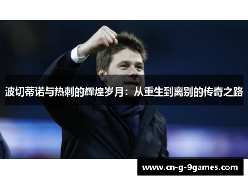 波切蒂诺与热刺的辉煌岁月:从重生到离别的传奇之路 波切蒂诺与热刺的辉煌岁月:从重生到离别的传奇之路