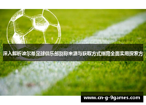 深入解析波尔蒂足球俱乐部别称来源与获取方式指南全面实用探索方 深入解析波尔蒂足球俱乐部别称来源与获取方式指南全面实用探索方