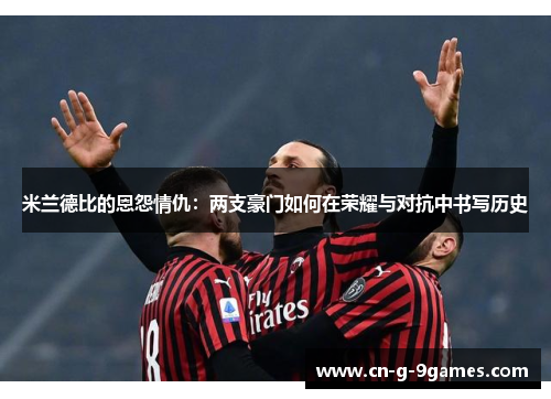 米兰德比的恩怨情仇:两支豪门如何在荣耀与对抗中书写历史 米兰德比的恩怨情仇:两支豪门如何在荣耀与对抗中书写历史