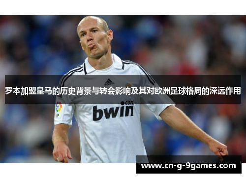 罗本加盟皇马的历史背景与转会影响及其对欧洲足球格局的深远作用