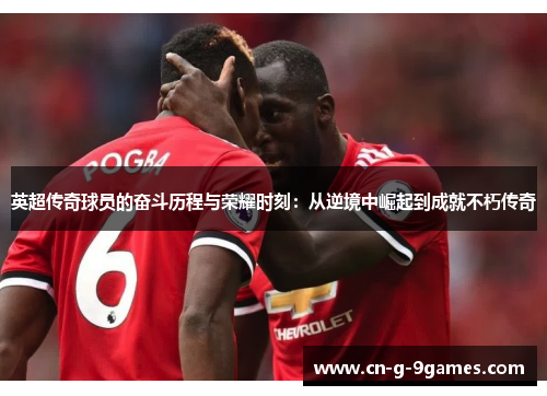 英超传奇球员的奋斗历程与荣耀时刻：从逆境中崛起到成就不朽传奇