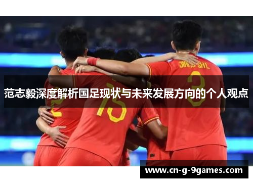 范志毅深度解析国足现状与未来发展方向的个人观点