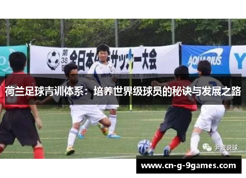 荷兰足球青训体系：培养世界级球员的秘诀与发展之路