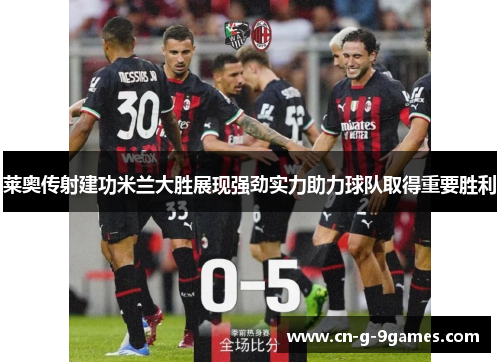 莱奥传射建功米兰大胜展现强劲实力助力球队取得重要胜利