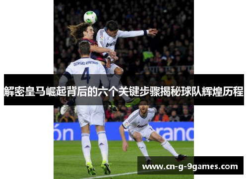 解密皇马崛起背后的六个关键步骤揭秘球队辉煌历程 解密皇马崛起背后的六个关键步骤揭秘球队辉煌历程