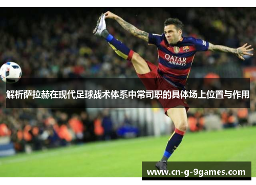 解析萨拉赫在现代足球战术体系中常司职的具体场上位置与作用