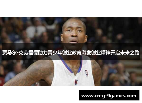 贾马尔·克劳福德助力青少年创业教育激发创业精神开启未来之路