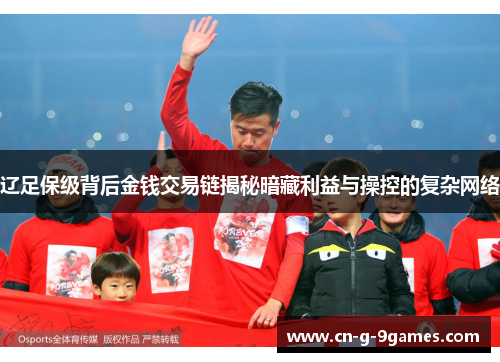 辽足保级背后金钱交易链揭秘暗藏利益与操控的复杂网络 辽足保级背后金钱交易链揭秘暗藏利益与操控的复杂网络