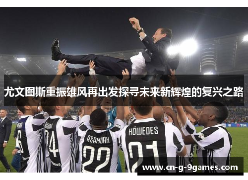 尤文图斯重振雄风再出发探寻未来新辉煌的复兴之路 尤文图斯重振雄风再出发探寻未来新辉煌的复兴之路