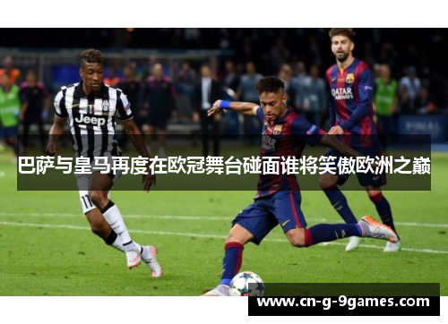 巴萨与皇马再度在欧冠舞台碰面谁将笑傲欧洲之巅 巴萨与皇马再度在欧冠舞台碰面谁将笑傲欧洲之巅