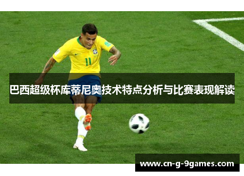 巴西超级杯库蒂尼奥技术特点分析与比赛表现解读 巴西超级杯库蒂尼奥技术特点分析与比赛表现解读