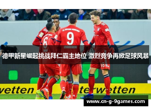 德甲新星崛起挑战拜仁霸主地位 激烈竞争再掀足球风暴 德甲新星崛起挑战拜仁霸主地位 激烈竞争再掀足球风暴