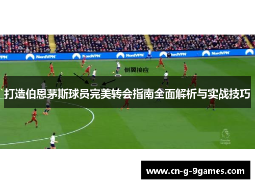 打造伯恩茅斯球员完美转会指南全面解析与实战技巧 打造伯恩茅斯球员完美转会指南全面解析与实战技巧