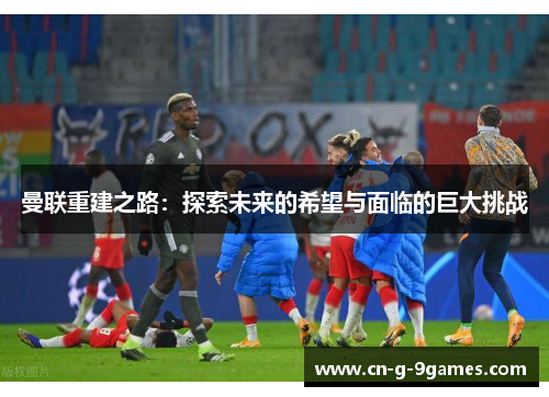 曼联重建之路：探索未来的希望与面临的巨大挑战