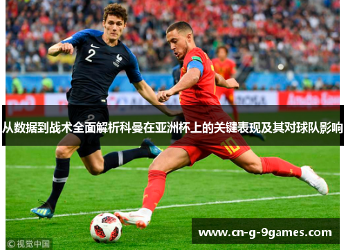 从数据到战术全面解析科曼在亚洲杯上的关键表现及其对球队影响