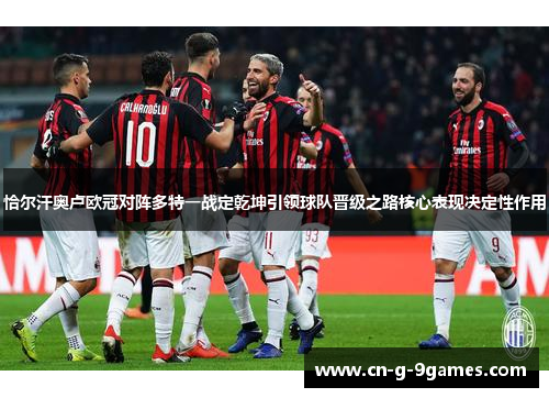 恰尔汗奥卢欧冠对阵多特一战定乾坤引领球队晋级之路核心表现决定性作用